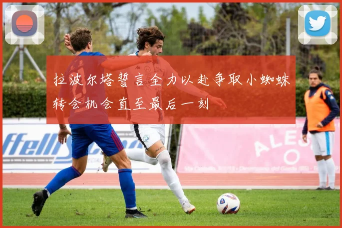 拉波尔塔誓言全力以赴争取小蜘蛛转会机会直至最后一刻