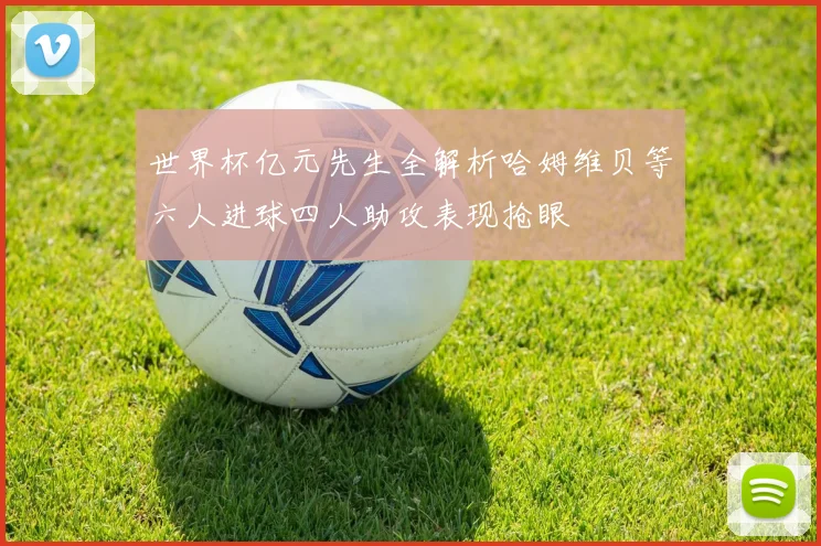 世界杯亿元先生全解析哈姆维贝等六人进球四人助攻表现抢眼