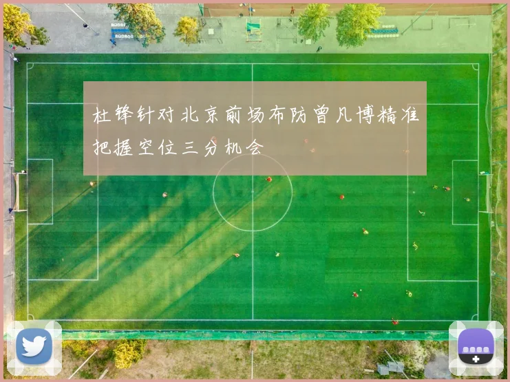杜锋针对北京前场布防曾凡博精准把握空位三分机会