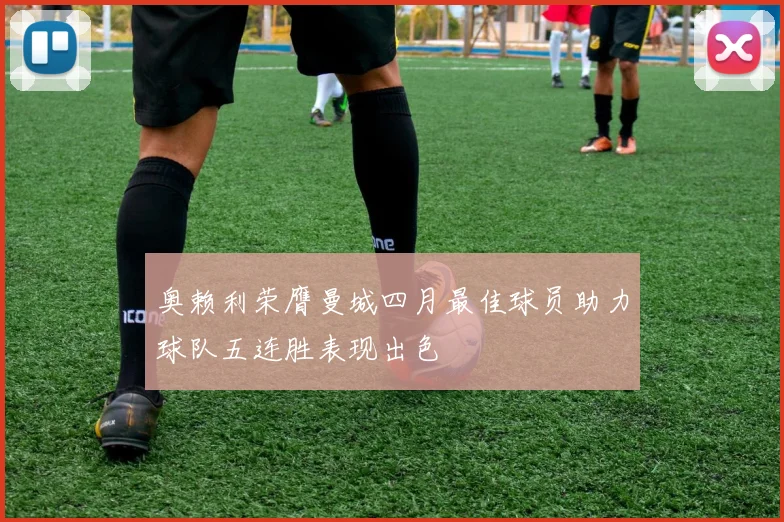 奥赖利荣膺曼城四月最佳球员助力球队五连胜表现出色