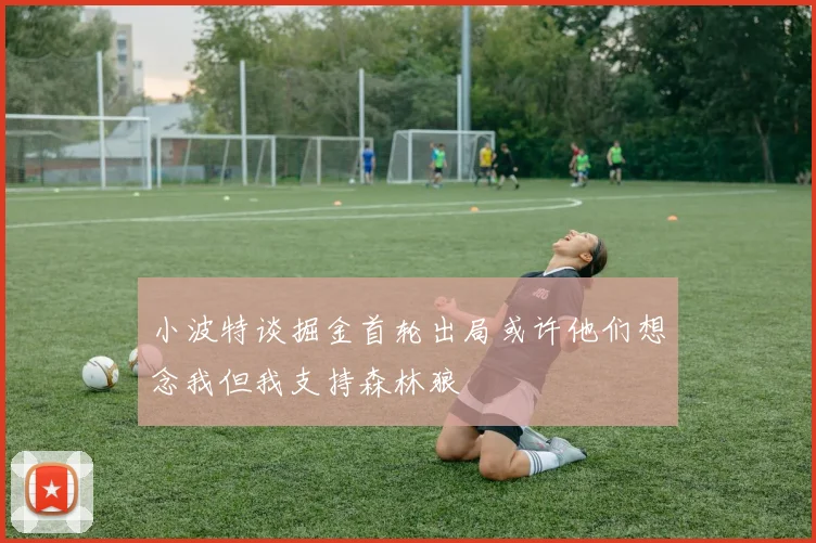 小波特谈掘金首轮出局或许他们想念我但我支持森林狼