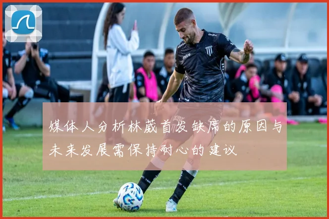媒体人分析林葳首发缺席的原因与未来发展需保持耐心的建议