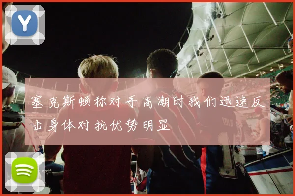 塞克斯顿称对手高潮时我们迅速反击身体对抗优势明显