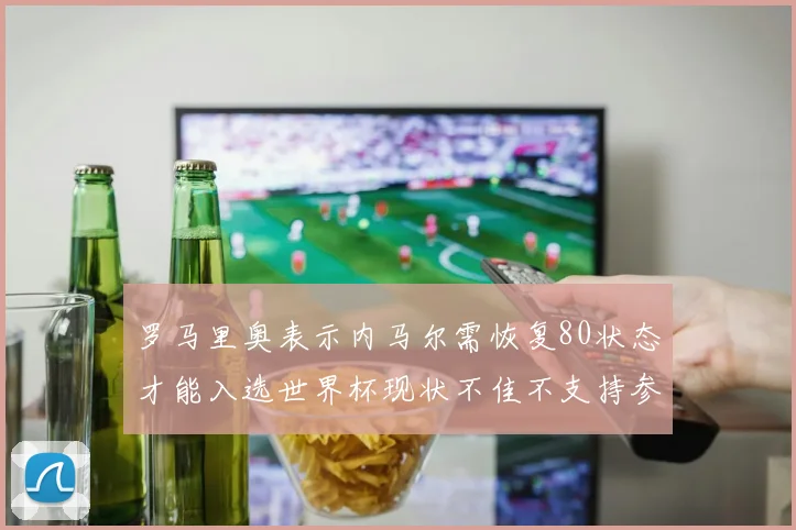 罗马里奥表示内马尔需恢复80状态才能入选世界杯现状不佳不支持参赛