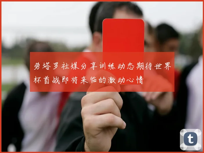 劳塔罗社媒分享训练动态期待世界杯首战即将来临的激动心情