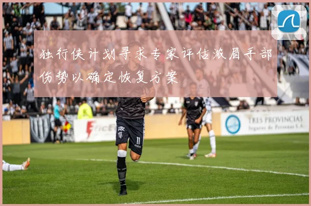 独行侠计划寻求专家评估浓眉手部伤势以确定恢复方案