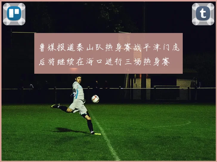 鲁媒报道泰山队热身赛战平津门虎后将继续在海口进行三场热身赛