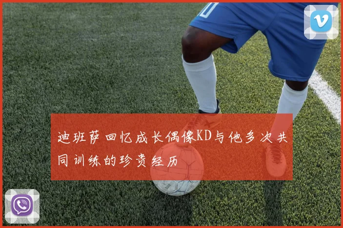 迪班萨回忆成长偶像KD与他多次共同训练的珍贵经历