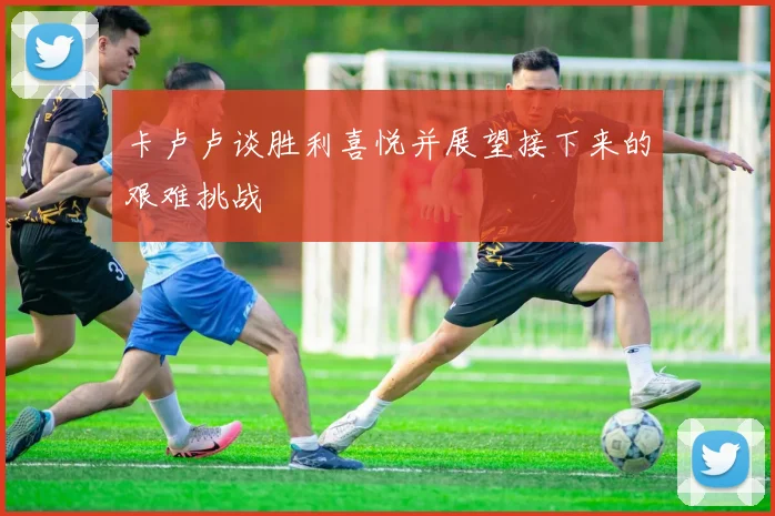 卡卢卢谈胜利喜悦并展望接下来的艰难挑战