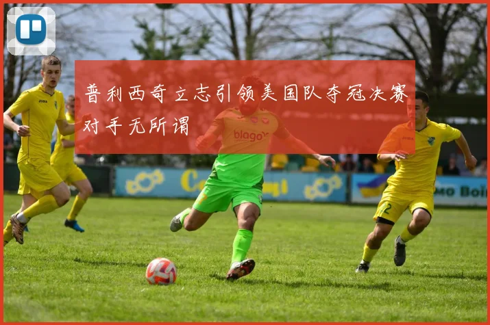 普利西奇立志引领美国队夺冠决赛对手无所谓