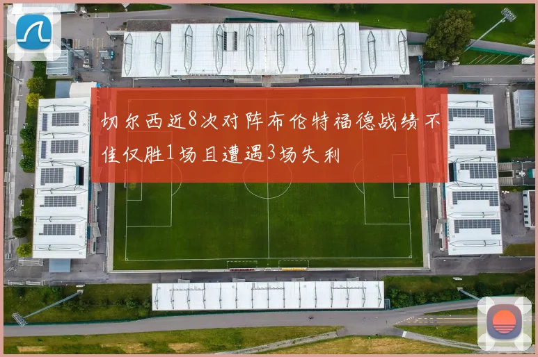 切尔西近8次对阵布伦特福德战绩不佳仅胜1场且遭遇3场失利