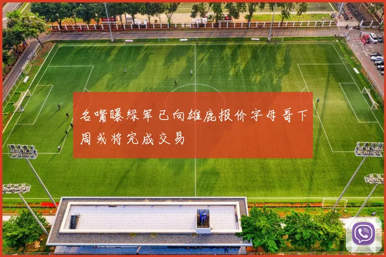 名嘴曝绿军已向雄鹿报价字母哥下周或将完成交易
