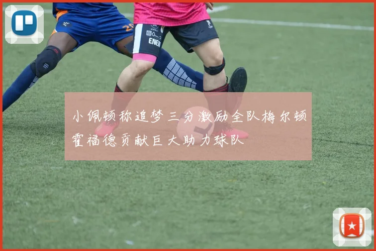 小佩顿称追梦三分激励全队梅尔顿霍福德贡献巨大助力球队