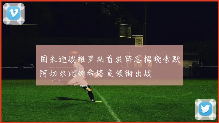 国米迎战维罗纳首发阵容揭晓索默阿切尔比姆希塔良领衔出战