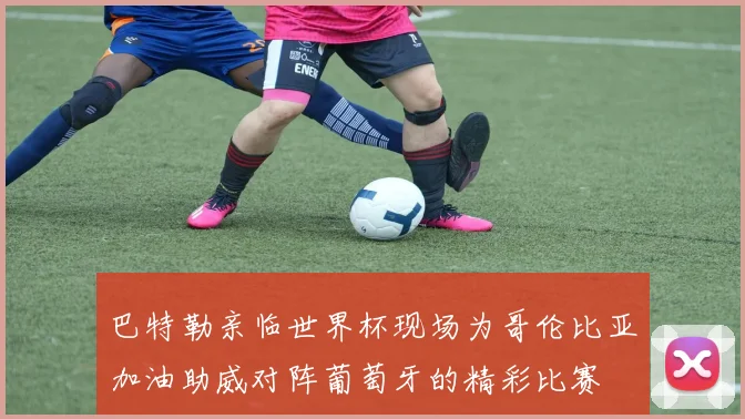 巴特勒亲临世界杯现场为哥伦比亚加油助威对阵葡萄牙的精彩比赛