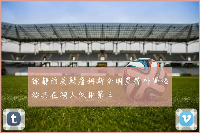 徐静雨质疑詹姆斯全明星替补资格称其在湖人仅排第三